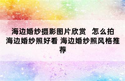 海边婚纱摄影图片欣赏   怎么拍海边婚纱照好看 海边婚纱照风格推荐